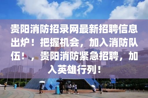 貴陽消防招錄網(wǎng)最新招聘信息出爐！把握機(jī)會，加入消防隊(duì)伍！，貴陽消防緊急招聘，加入英雄行列！