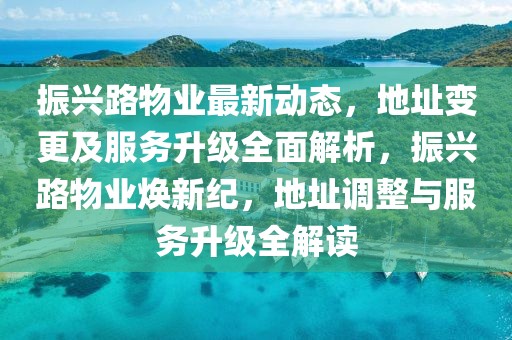 振興路物業最新動態，地址變更及服務升級全面解析，振興路物業煥新紀，地址調整與服務升級全解讀