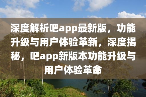 深度解析吧app最新版，功能升級與用戶體驗革新，深度揭秘，吧app新版本功能升級與用戶體驗革命