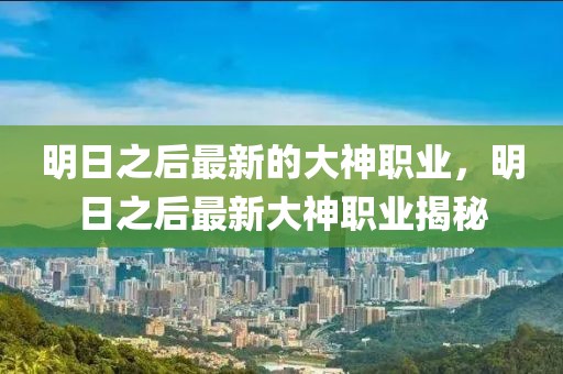 明日之后最新的大神職業(yè)，明日之后最新大神職業(yè)揭秘
