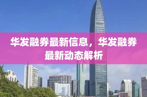 華發(fā)融券最新信息，華發(fā)融券最新動(dòng)態(tài)解析