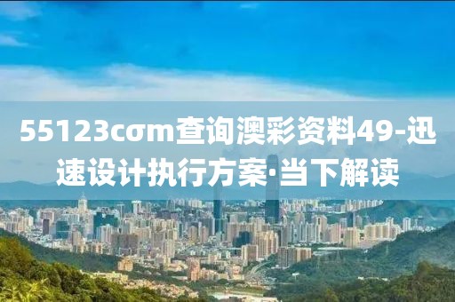 55123cσm查詢澳彩資料49-迅速設(shè)計(jì)執(zhí)行方案·當(dāng)下解讀