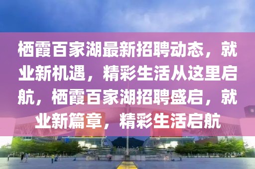棲霞百家湖最新招聘動態，就業新機遇，精彩生活從這里啟航，棲霞百家湖招聘盛啟，就業新篇章，精彩生活啟航