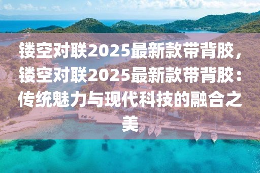 鏤空對聯2025最新款帶背膠，鏤空對聯2025最新款帶背膠：傳統魅力與現代科技的融合之美
