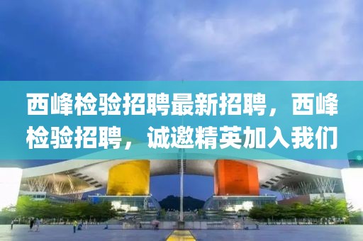 西峰檢驗招聘最新招聘，西峰檢驗招聘，誠邀精英加入我們