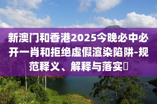 新澳門和香港2025今晚必中必開一肖和拒絕虛假渲染陷阱-規范釋義、解釋與落實?