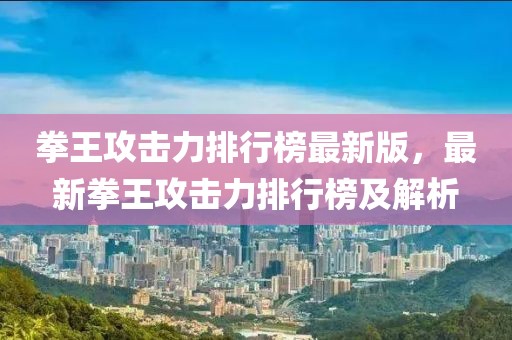 拳王攻擊力排行榜最新版，最新拳王攻擊力排行榜及解析