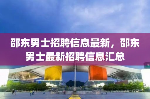 邵東男士招聘信息最新，邵東男士最新招聘信息匯總