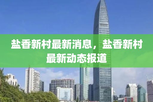 鹽香新村最新消息，鹽香新村最新動(dòng)態(tài)報(bào)道