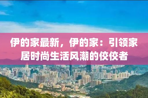 伊的家最新，伊的家：引領(lǐng)家居時(shí)尚生活風(fēng)潮的佼佼者