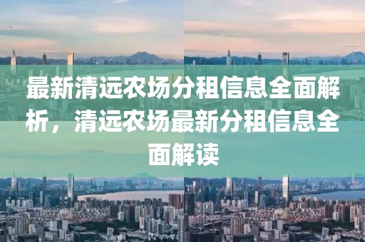 最新清遠農場分租信息全面解析，清遠農場最新分租信息全面解讀