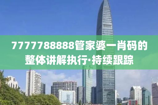 7777788888管家婆一肖碼的整體講解執(zhí)行·持續(xù)跟蹤