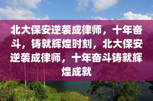 北大保安逆襲成律師，十年奮斗，鑄就輝煌時刻，北大保安逆襲成律師，十年奮斗鑄就輝煌成就