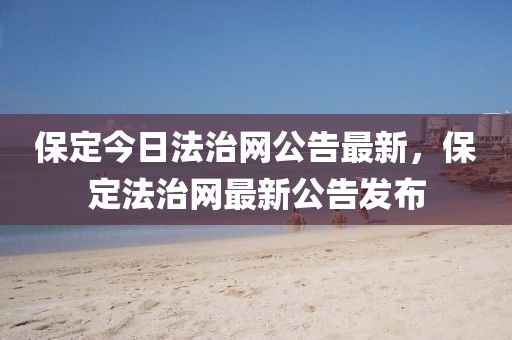 保定今日法治網公告最新，保定法治網最新公告發布