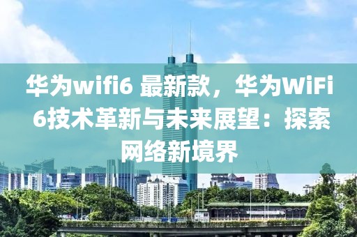 華為wifi6 最新款，華為WiFi 6技術革新與未來展望：探索網絡新境界