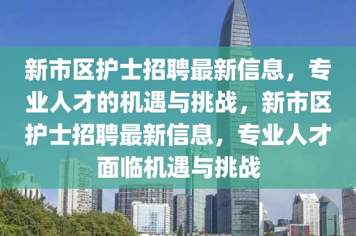 新市區護士招聘最新信息，專業人才的機遇與挑戰，新市區護士招聘最新信息，專業人才面臨機遇與挑戰