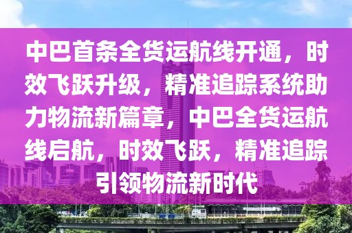 中巴首條全貨運(yùn)航線開通，時效飛躍升級，精準(zhǔn)追蹤系統(tǒng)助力物流新篇章，中巴全貨運(yùn)航線啟航，時效飛躍，精準(zhǔn)追蹤引領(lǐng)物流新時代