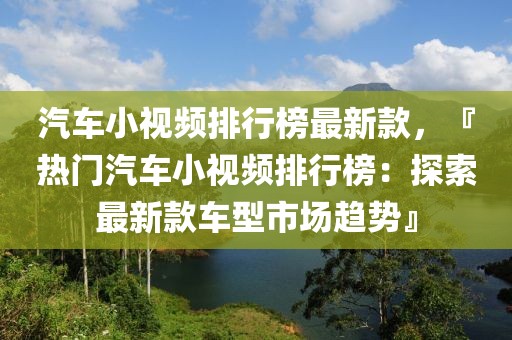 汽車小視頻排行榜最新款，『熱門汽車小視頻排行榜：探索最新款車型市場趨勢』