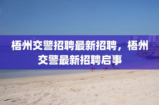梧州交警招聘最新招聘，梧州交警最新招聘啟事