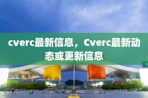 cverc最新信息，Cverc最新動態(tài)或更新信息