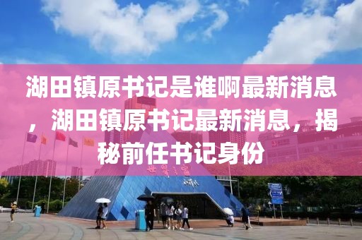 湖田鎮原書記是誰啊最新消息，湖田鎮原書記最新消息，揭秘前任書記身份
