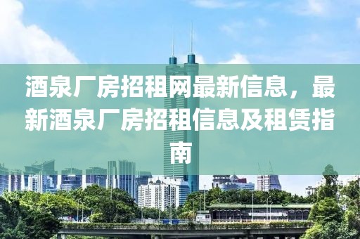 酒泉廠房招租網最新信息，最新酒泉廠房招租信息及租賃指南