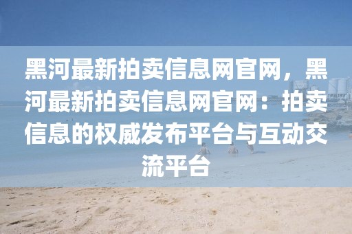 黑河最新拍賣信息網(wǎng)官網(wǎng)，黑河最新拍賣信息網(wǎng)官網(wǎng)：拍賣信息的權(quán)威發(fā)布平臺與互動交流平臺