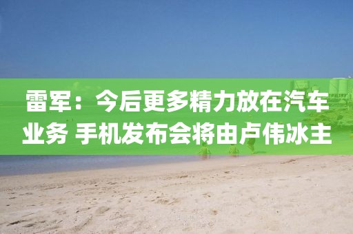 雷軍：今后更多精力放在汽車業務 手機發布會將由盧偉冰主