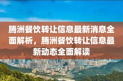 騰洲餐飲轉(zhuǎn)讓信息最新消息全面解析，騰洲餐飲轉(zhuǎn)讓信息最新動態(tài)全面解讀