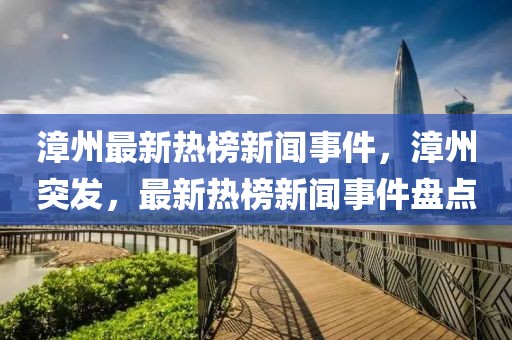 漳州最新熱榜新聞事件，漳州突發，最新熱榜新聞事件盤點