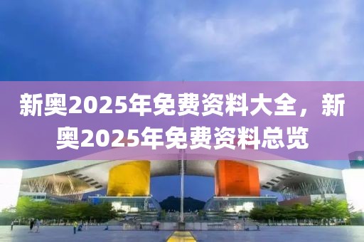 新奧2025年免費資料大全，新奧2025年免費資料總覽