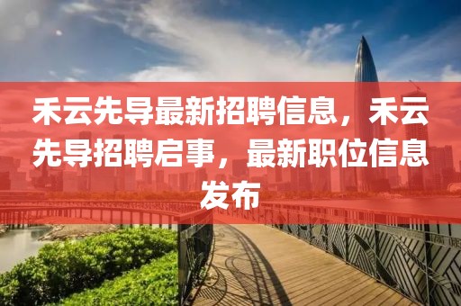 禾云先導最新招聘信息，禾云先導招聘啟事，最新職位信息發布
