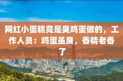 網紅小蛋糕竟是臭雞蛋做的，工作人員：雞蛋雖臭，香精老香了