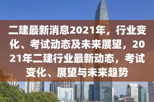 二建最新消息2021年，行業(yè)變化、考試動(dòng)態(tài)及未來展望，2021年二建行業(yè)最新動(dòng)態(tài)，考試變化、展望與未來趨勢
