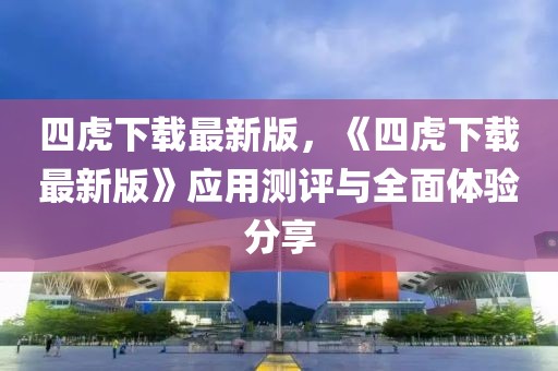 四虎下載最新版，《四虎下載最新版》應用測評與全面體驗分享