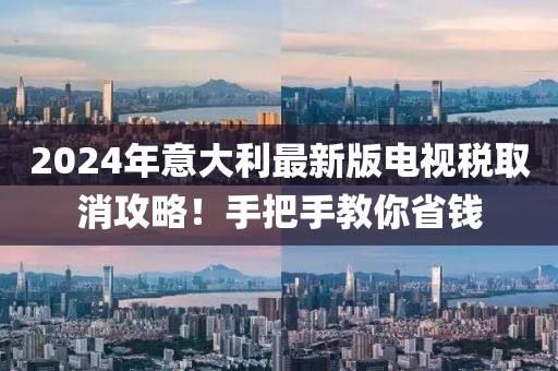 2024年意大利最新版電視稅取消攻略！手把手教你省錢