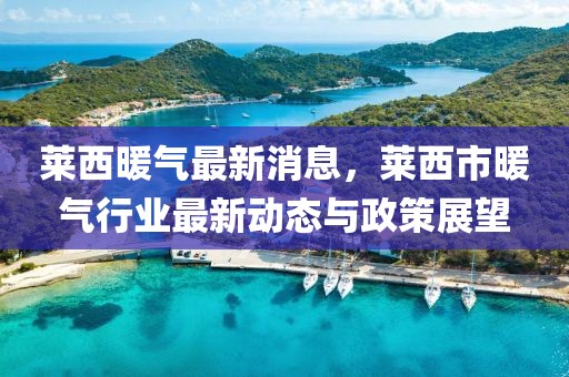 萊西暖氣最新消息，萊西市暖氣行業(yè)最新動態(tài)與政策展望