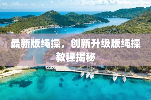 最新版繩操，創新升級版繩操教程揭秘