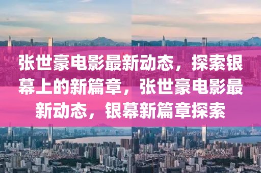 張世豪電影最新動態，探索銀幕上的新篇章，張世豪電影最新動態，銀幕新篇章探索