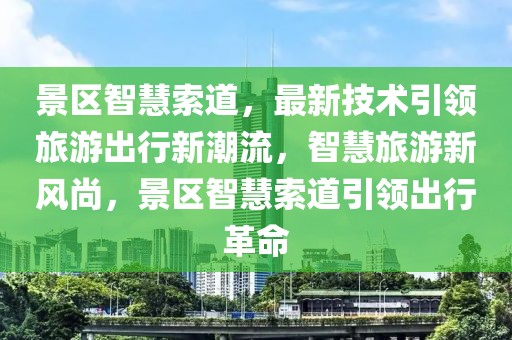 景區(qū)智慧索道，最新技術(shù)引領(lǐng)旅游出行新潮流，智慧旅游新風(fēng)尚，景區(qū)智慧索道引領(lǐng)出行革命