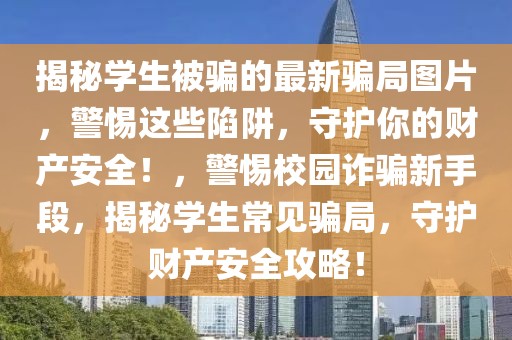 揭秘學生被騙的最新騙局圖片，警惕這些陷阱，守護你的財產(chǎn)安全！，警惕校園詐騙新手段，揭秘學生常見騙局，守護財產(chǎn)安全攻略！