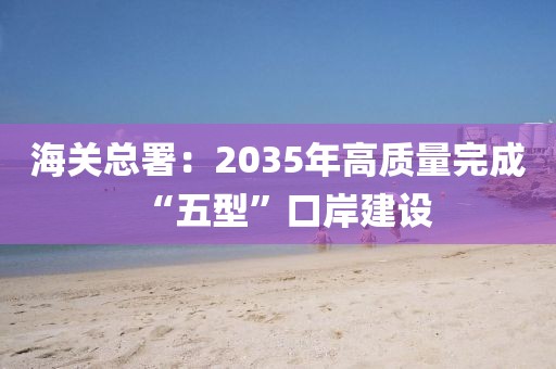 海關(guān)總署：2035年高質(zhì)量完成“五型”口岸建設(shè)