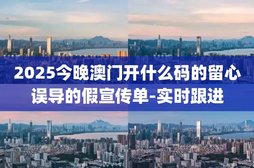 2025今晚澳門開(kāi)什么碼的留心誤導(dǎo)的假宣傳單-實(shí)時(shí)跟進(jìn)