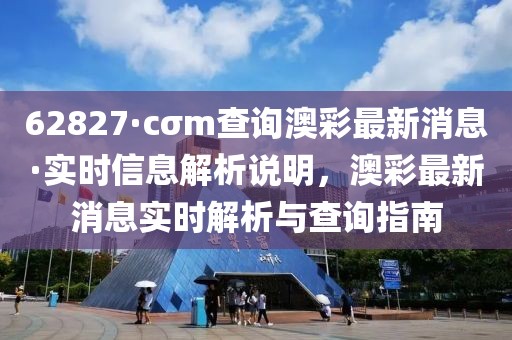 62827·cσm查詢澳彩最新消息·實時信息解析說明，澳彩最新消息實時解析與查詢指南