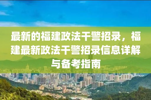 最新的福建政法干警招錄，福建最新政法干警招錄信息詳解與備考指南
