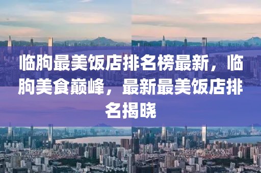 臨朐最美飯店排名榜最新，臨朐美食巔峰，最新最美飯店排名揭曉