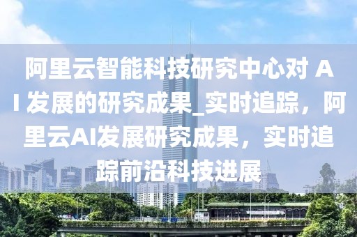 阿里云智能科技研究中心對 AI 發展的研究成果_實時追蹤，阿里云AI發展研究成果，實時追蹤前沿科技進展