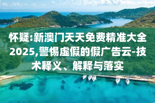 懷疑:新澳門天天免費精準大全2025,警惕虛假的假廣告云-技術釋義、解釋與落實