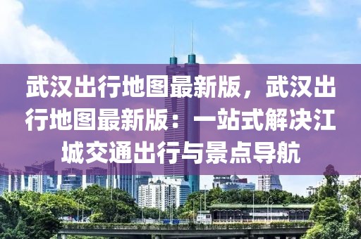 武漢出行地圖最新版，武漢出行地圖最新版：一站式解決江城交通出行與景點導航