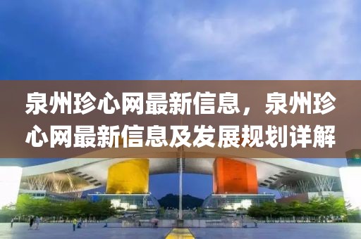 泉州珍心網最新信息，泉州珍心網最新信息及發展規劃詳解